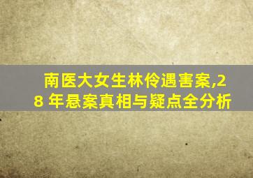 南医大女生林伶遇害案,28 年悬案真相与疑点全分析